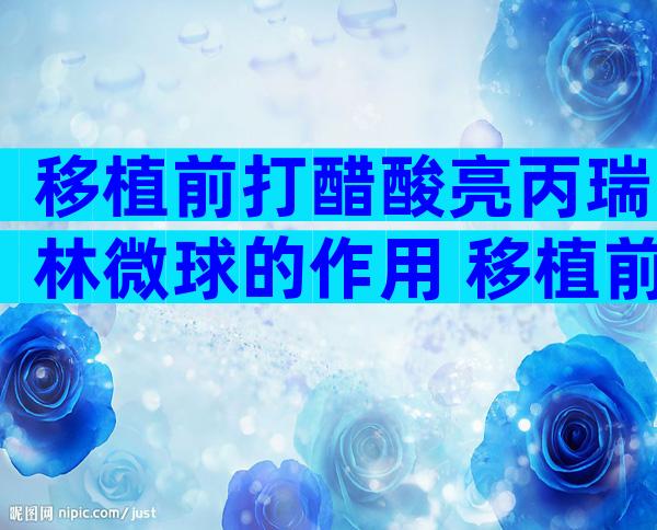 移植前打醋酸亮丙瑞林微球的作用 移植前打降调针的作用